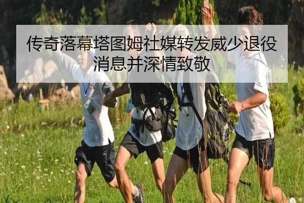 传奇落幕塔图姆社媒转发威少退役消息并深情致敬
