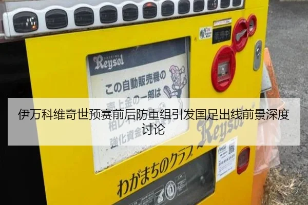 伊万科维奇世预赛前后防重组引发国足出线前景深度讨论